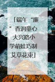 端午“廉”香润童心 大兴路小学萌娃巧制艾草花束