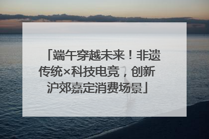 端午穿越未来！非遗传统×科技电竞，创新沪郊嘉定消费场景