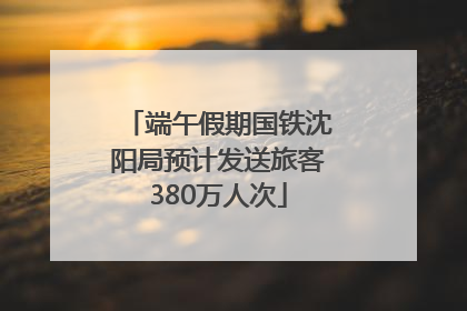 端午假期国铁沈阳局预计发送旅客380万人次