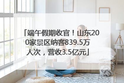 端午假期收官！山东200家景区纳客839.5万人次，营收3.5亿元