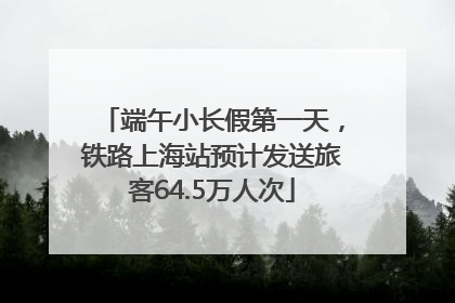 端午小长假第一天，铁路上海站预计发送旅客64.5万人次