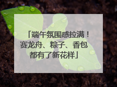 端午氛围感拉满！赛龙舟、粽子、香包都有了新花样