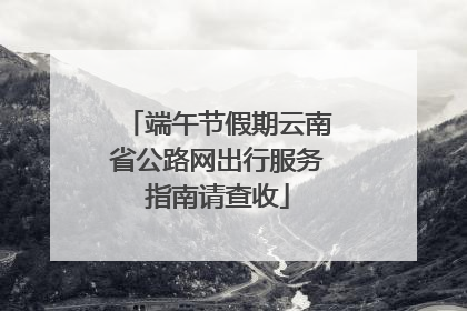 端午节假期云南省公路网出行服务指南请查收