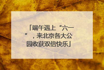 端午遇上“六一”，来北京各大公园收获双倍快乐