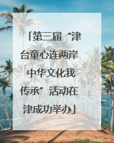 第三届“津台童心连两岸 中华文化我传承”活动在津成功举办
