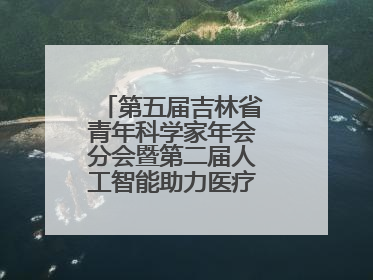 第五届吉林省青年科学家年会分会暨第二届人工智能助力医疗卫生事业发展大会在长春召开
