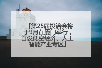 第25届投洽会将于9月在厦门举行，首设低空经济、人工智能产业专区