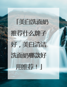 美白洗面奶推荐什么牌子好，美白清洁洗面奶哪款好用推荐！