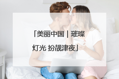 美丽中国｜璀璨灯光 扮靓津夜