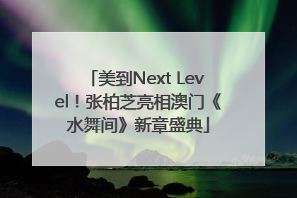 美到Next Level！张柏芝亮相澳门《水舞间》新章盛典