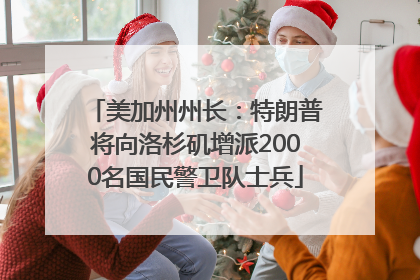 美加州州长：特朗普将向洛杉矶增派2000名国民警卫队士兵