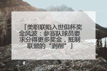 美职联陷入世俱杯奖金风波：参赛队球员要求分得更多奖金，抵制联盟的“剥削”