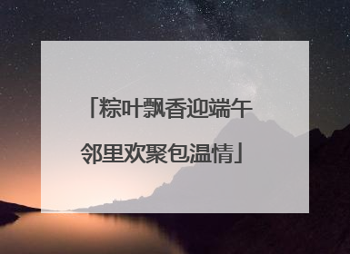 粽叶飘香迎端午 邻里欢聚包温情