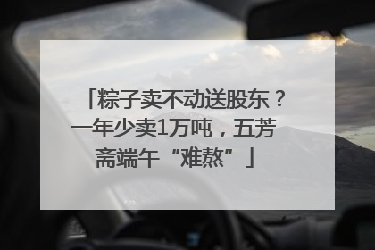 粽子卖不动送股东？一年少卖1万吨，五芳斋端午“难熬”