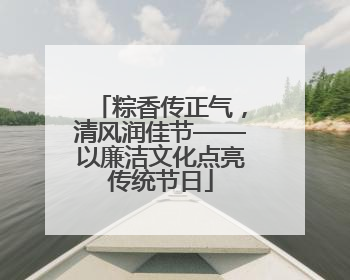 粽香传正气，清风润佳节——以廉洁文化点亮传统节日