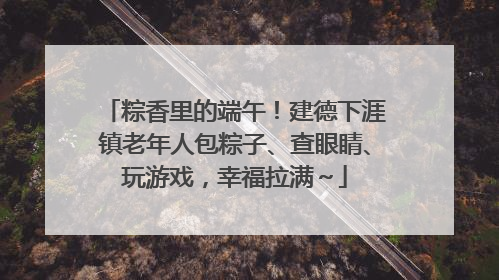 粽香里的端午！建德下涯镇老年人包粽子、查眼睛、玩游戏，幸福拉满～