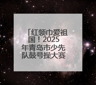 红领巾爱祖国！2025年青岛市少先队鼓号操大赛举行