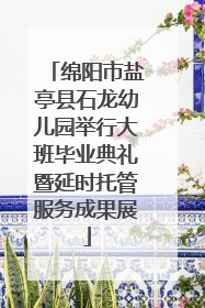绵阳市盐亭县石龙幼儿园举行大班毕业典礼暨延时托管服务成果展