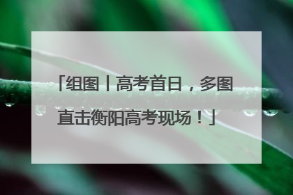 组图丨高考首日，多图直击衡阳高考现场！
