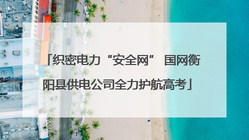 织密电力“安全网” 国网衡阳县供电公司全力护航高考