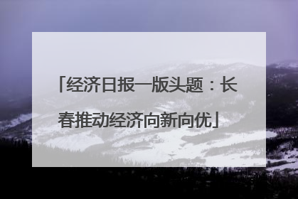 经济日报一版头题：长春推动经济向新向优