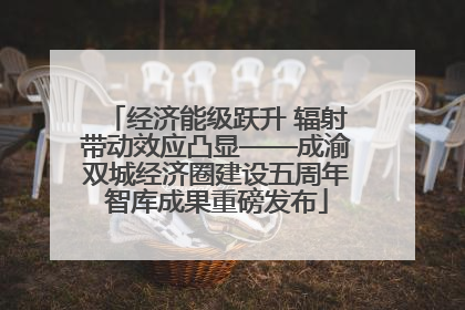 经济能级跃升 辐射带动效应凸显——成渝双城经济圈建设五周年智库成果重磅发布