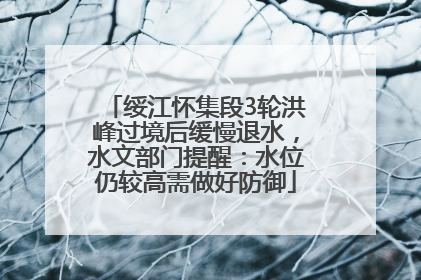 绥江怀集段3轮洪峰过境后缓慢退水，水文部门提醒：水位仍较高需做好防御