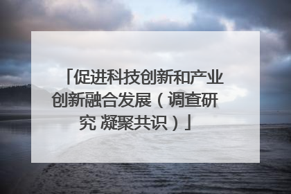 促进科技创新和产业创新融合发展（调查研究 凝聚共识）