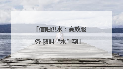 信阳供水：高效服务 随叫“水”到
