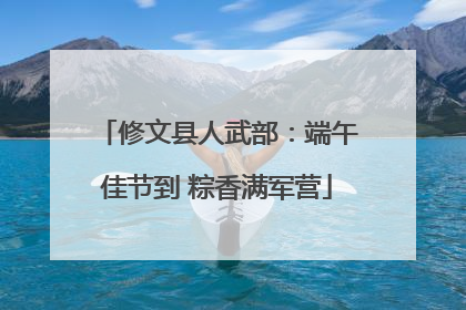 修文县人武部：端午佳节到 粽香满军营
