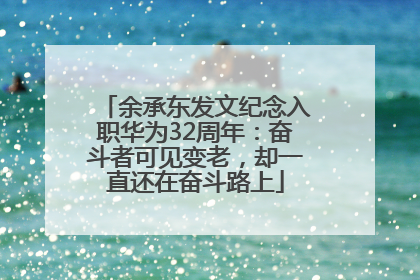 余承东发文纪念入职华为32周年：奋斗者可见变老，却一直还在奋斗路上