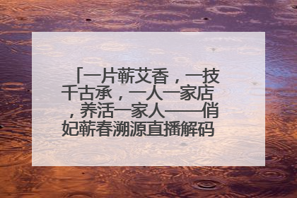 一片蕲艾香，一技千古承，一人一家店，养活一家人——俏妃蕲春溯源直播解码中医养生文化传承