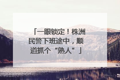 一眼锁定！株洲民警下班途中，顺道抓个“熟人”