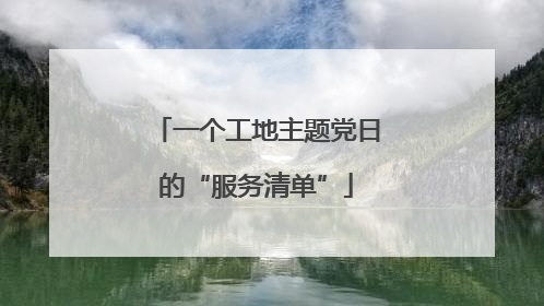 一个工地主题党日的“服务清单”