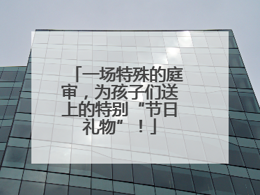 一场特殊的庭审，为孩子们送上的特别“节日礼物”！
