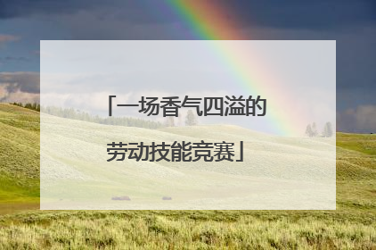 一场香气四溢的劳动技能竞赛