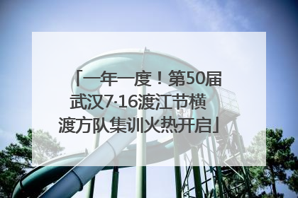 一年一度！第50届武汉7·16渡江节横渡方队集训火热开启
