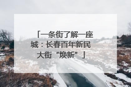一条街了解一座城：长春百年新民大街“焕新”