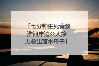 七分钟生死营救 淮河岸边众人接力救出落水母子