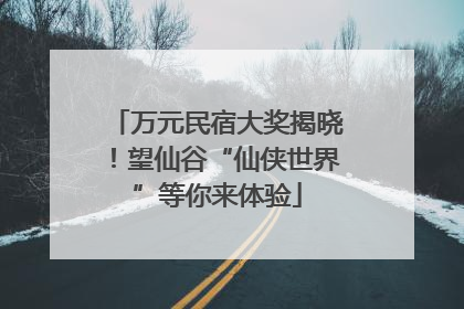 万元民宿大奖揭晓！望仙谷“仙侠世界”等你来体验