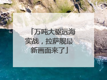 万吨大驱远海实战，拉萨舰最新画面来了