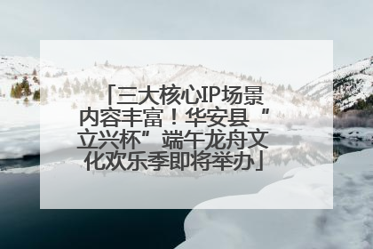 三大核心IP场景内容丰富！华安县“立兴杯”端午龙舟文化欢乐季即将举办