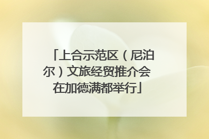 上合示范区（尼泊尔）文旅经贸推介会在加德满都举行