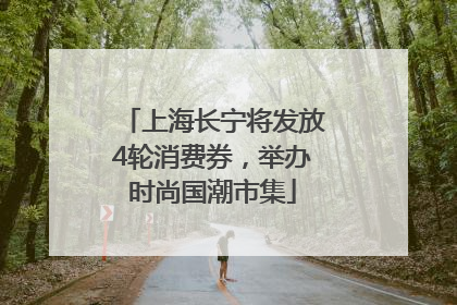 上海长宁将发放4轮消费券，举办时尚国潮市集