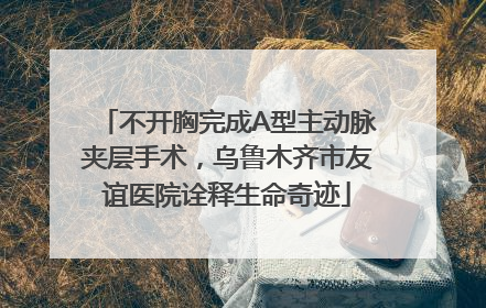不开胸完成A型主动脉夹层手术，乌鲁木齐市友谊医院诠释生命奇迹