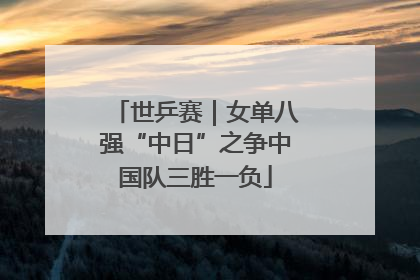 世乒赛｜女单八强“中日”之争中国队三胜一负