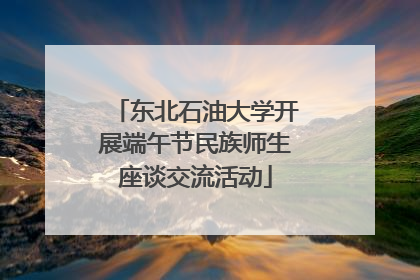 东北石油大学开展端午节民族师生座谈交流活动