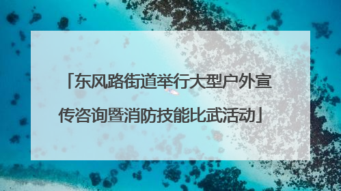 东风路街道举行大型户外宣传咨询暨消防技能比武活动