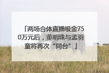 两场合体直播吸金750万元后，董明珠与孟羽童将再次“同台”