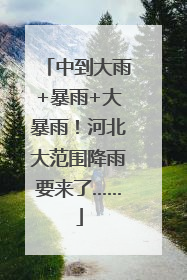 中到大雨+暴雨+大暴雨！河北大范围降雨要来了……